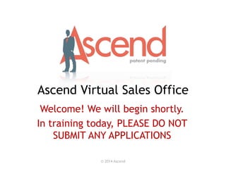 Ascend Virtual Sales Office
© 2014 Ascend
Welcome! We will begin shortly.
In training today, PLEASE DO NOT
SUBMIT ANY APPLICATIONS
 