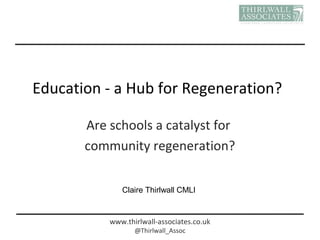 www.thirlwall-associates.co.uk
@Thirlwall_Assoc
Education - a Hub for Regeneration?
Are schools a catalyst for
community regeneration?
Claire Thirlwall CMLI
 