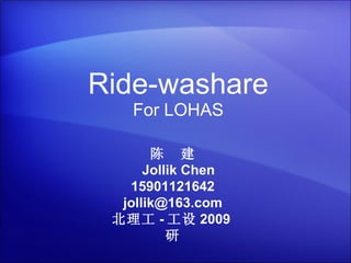 Ride-washare For LOHAS 陈  建   Jollik Chen 15901121642 [email_address] 北理工 - 工设 2009 研 