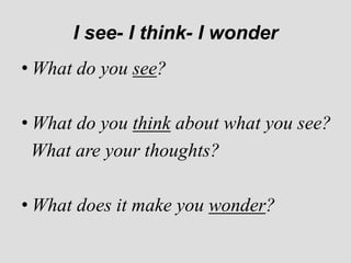 I see- I think- I wonder
• What do you see?

• What do you think about what you see?
  What are your thoughts?

• What does it make you wonder?
 