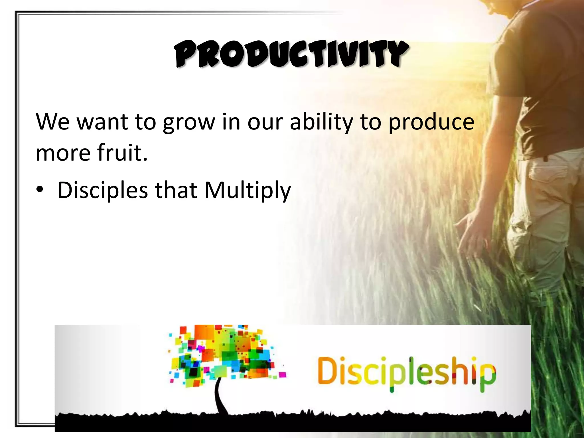 Productivity
We want to grow in our ability to produce
more fruit.
• Disciples that Multiply