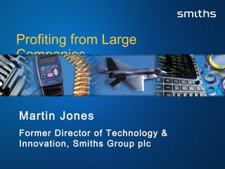 Profiting from Large
Companies



Martin Jones
Former Director of Technology &
Innovation, Smiths Group plc
 