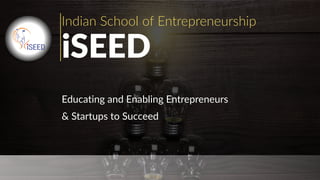 1
Indian  School  of  Entrepreneurship  
iSEED
Educating  and  Enabling  Entrepreneurs    
&  Startups  to  Succeed
 