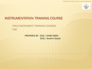 INSTRUMENTATION TRAINING COURSE
FIELD INSTRUMENT TRAINING COURSES
FOR
1
MISR FERTILIZERS PRODUCTION COMPANY
PREPARED BY : ENG / EHAB AMAN
ENG / Ibrahim Elsaid
 