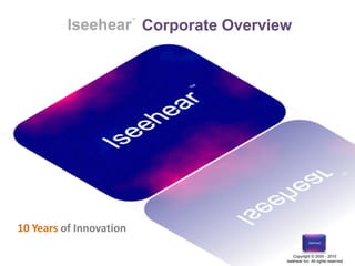 www.30DAYFREETRIALPROMO.com
Copyright © 2000 - 2010
Iseehear Inc. All rights reserved
Iseehear
TM
Corporate Overview
10 Years of Innovation
 