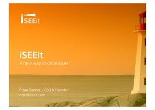 iSEEit
A new way to drive sales
Rizan Flenner – CEO & Founder
rizan@iseeit.com
 