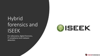 Hybrid
forensics and
ISEEK
For ediscovery, digital forensics,
IT compliance and malware
detection
 