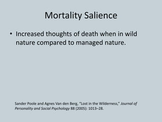 Mortality Salience
• Increased thoughts of death when in wild
nature compared to managed nature.
Sander Poole and Agnes Van den Berg, “Lost in the Wilderness,” Journal of
Personality and Social Psychology 88 (2005): 1013–28.
 