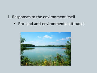 1. Responses to the environment itself
• Pro- and anti-environmental attitudes
 