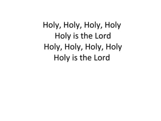 Holy, Holy, Holy, Holy  Holy is the Lord  Holy, Holy, Holy, Holy  Holy is the Lord  