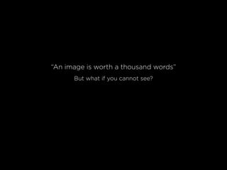 “An image is worth a thousand words”
But what if you cannot see?
 