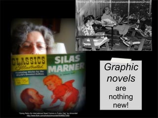 “Reading time...” by dmcordell http://www.flickr.com/photos/9298332@N06/4731471342/

Graphic
novels
are
nothing
new!
“Going Retro for International Read Comics in Public Day” by dmcordell
http://www.flickr.com/photos/dmcordell/6088827069/

 