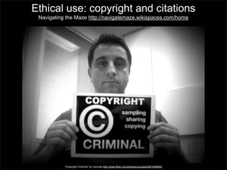 Ethical use: copyright and citations
Navigating the Maze http://navigatemaze.wikispaces.com/home
posting by Diane Cordell

“Copyright Criminal” by courosa http://www.flickr.com/photos/courosa/2481906964/

 