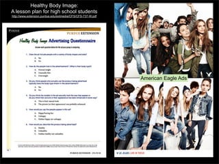 Healthy Body Image:
A lesson plan for high school students
http://www.extension.purdue.edu/extmedia/CFS/CFS-737-W.pdf

American Eagle Ads

 