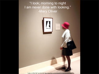 “I look; morning to night
I am never done with looking.”
-Mary Oliver

“Lady in a Red Hat” by dmcordell http://www.flickr.com/photos/dmcordell/6924583614/

 
