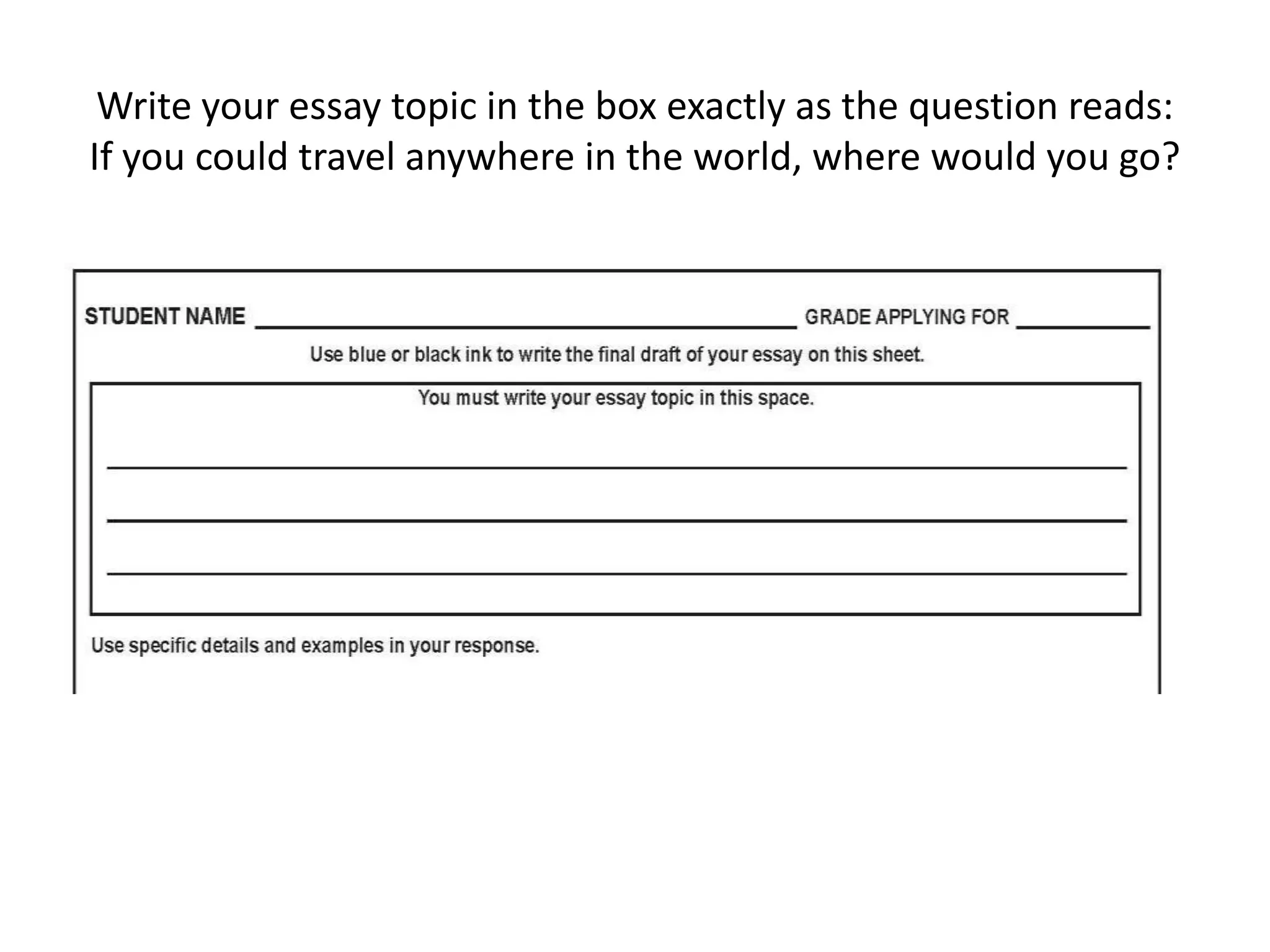 Write your essay topic in the box exactly as the question reads:
If you could travel anywhere in the world, where would you go?
 