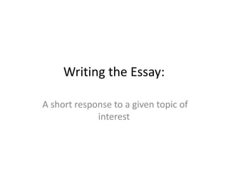 Writing the Essay:

A short response to a given topic of
             interest
 