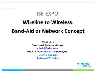 1
ISE EXPO
Wireline to Wireless:
Band-Aid or Network Concept
Steve Leek
Broadband Systems Manager
s.leek@fecinc.com
FINLEY ENGINEERING COMPANY, INC.
www.fecinc.com
Twitter: @FinleyEng
 