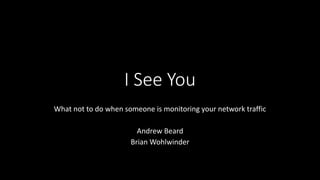 I See You
What not to do when someone is monitoring your network traffic
Andrew Beard
Brian Wohlwinder
 