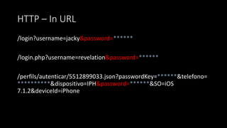 HTTP – In URL
/login?username=jacky&password=******
/login.php?username=revelation&password=******
/perfils/autenticar/5512899033.json?passwordKey=******&telefono=
**********&dispositivo=IPH&password=******&SO=iOS
7.1.2&deviceId=iPhone
 