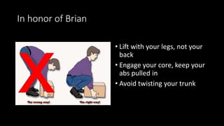 In honor of Brian
• Lift with your legs, not your
back
• Engage your core, keep your
abs pulled in
• Avoid twisting your t...