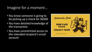 Imagine for a moment…
• You know someone is going to
be picking up a check for $6500
• You have detailed knowledge of
the transaction
• You have unrestricted access to
the intended recipient’s email
account
 