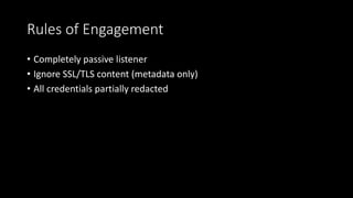 Rules of Engagement
• Completely passive listener
• Ignore SSL/TLS content (metadata only)
• All credentials partially redacted
 