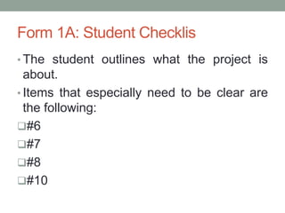 Form 1A: Student Checklis
• The student outlines what the project is
about.
• Items that especially need to be clear are
the following:
#6
#7
#8
#10
 