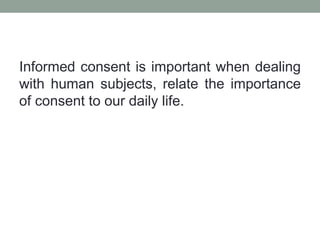 Informed consent is important when dealing
with human subjects, relate the importance
of consent to our daily life.
 