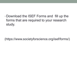 • Download the ISEF Forms and fill up the
forms that are required to your research
study.
(https://www.societyforscience.org/isef/forms/)
 