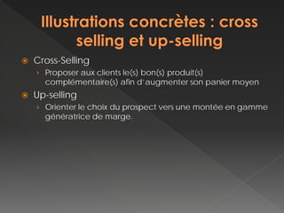    Cross-Selling
    › Proposer aux clients le(s) bon(s) produit(s)
      complémentaire(s) afin d’augmenter son panier moyen
   Up-selling
    › Orienter le choix du prospect vers une montée en gamme
      génératrice de marge.
 