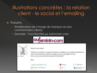    Forums
    › Amélioration de l’image de marque via des
      commentaires clients.
    › Exemple : Yves Rocher sur aufeminin.com
 
