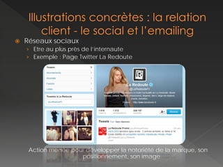   Réseaux sociaux
    › Etre au plus près de l’internaute
    › Exemple : Page Twitter La Redoute




     Action menée pour développer la notoriété de la marque, son
                     positionnement, son image
 