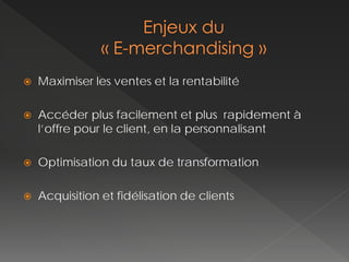    Maximiser les ventes et la rentabilité

   Accéder plus facilement et plus rapidement à
    l’offre pour le client, en la personnalisant

   Optimisation du taux de transformation

   Acquisition et fidélisation de clients
 