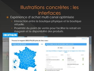    Expérience d’achat multi canal optimisée
    › Interaction entre la boutique physique et la boutique
      virtuelle.
    › Proximité du point de vente pour faciliter le retrait en
      magasin et la disponibilité des produits.
 