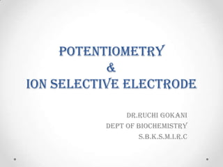 POTENTIOMETRY
&
ION SELECTIVE ELECTRODE
DR.RUCHI GOKANI
Dept of biochemistry
s.b.k.s.m.i.r.c
 