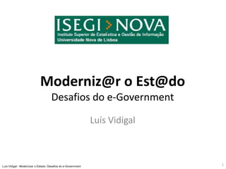 Moderniz@r o Est@do
                                     Desafios do e-Government

                                                               Luís Vidigal



Luís Vidigal - Modernizar o Estado: Desafios do e-Government
                                                                              1
 