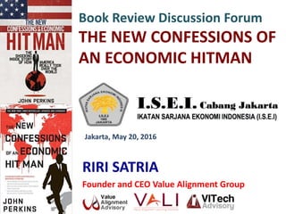 Book Review Discussion Forum
THE NEW CONFESSIONS OF
AN ECONOMIC HITMAN
RIRI SATRIA
Founder and CEO Value Alignment Group
Jakarta, May 20, 2016
 