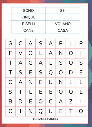 G C A S A P L P
F V O L A N O I
T A G A L S O S
T S E S Q O D E
C A N E U N L L
S I L E E O Q L
B D E O C A Z I
C I N Q U E T O
TROVA LE PAROLE
SONO SEI
CINQUE I
PISELLI VOLANO
CANE CASA
 