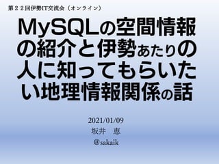 MySQLの空間情報
の紹介と伊勢あたりの
人に知ってもらいた
い地理情報関係の話
2021/01/09
坂井 恵
＠sakaik
第２２回伊勢IT交流会（オンライン）
 