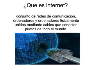 ¿Que es internet? conjunto de redes de comunicacion, ordenadores y ordenadores fisicamente unidos mediante cables que conectan puntos de todo el mundo. 