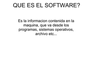 QUE ES EL SOFTWARE? Es la informacion contenida en la maquina, que va desde los programas, sistemas operativos, archivo etc... 