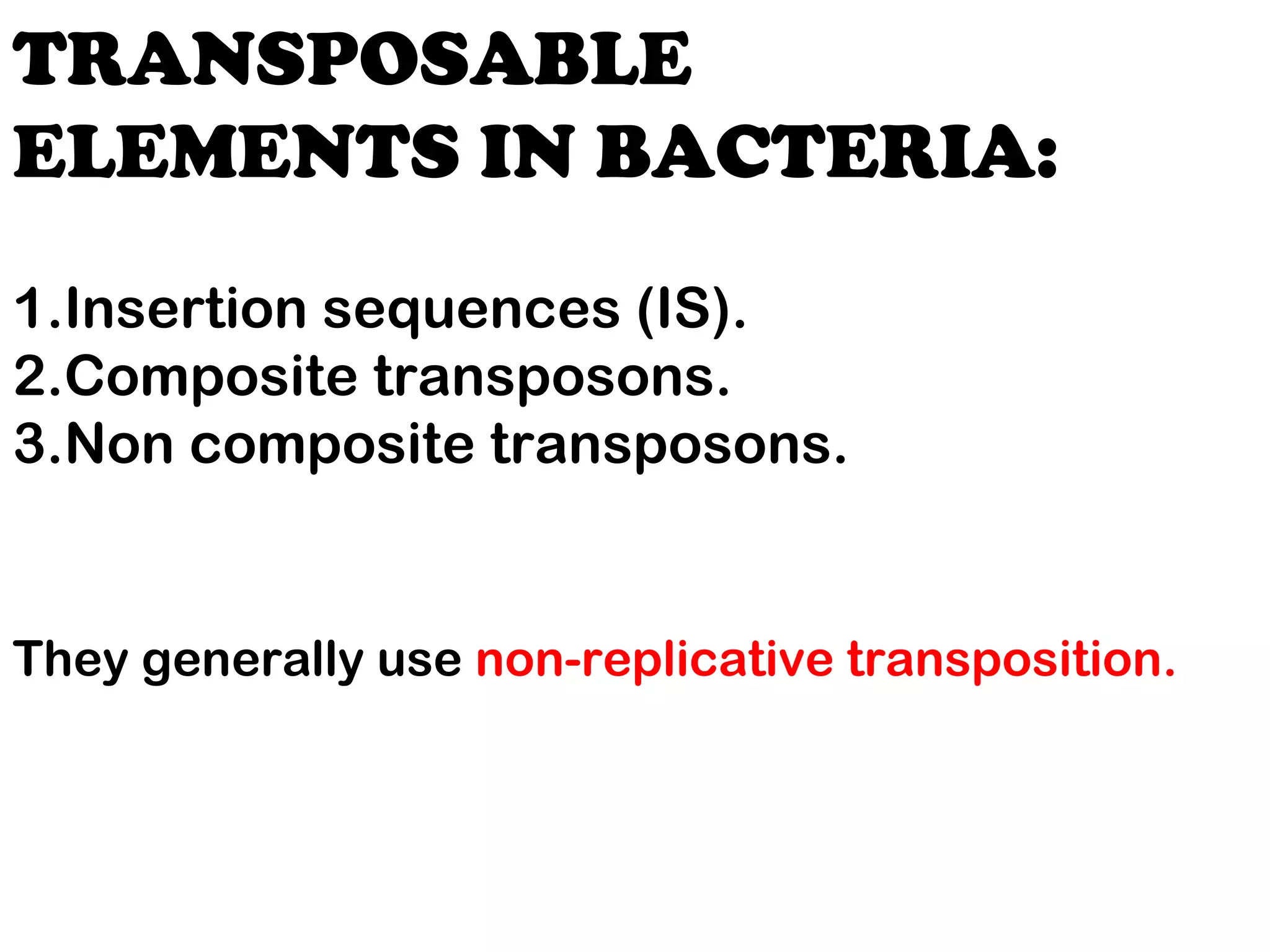 1.Insertion sequences (IS).
2.Composite transposons.
3.Non composite transposons.
They generally use non-replicative transposition.
TRANSPOSABLE
ELEMENTS IN BACTERIA:
 