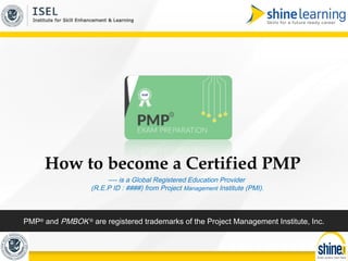 ---- is a Global Registered Education Provider
(R.E.P ID : ####) from Project Management Institute (PMI).
How to become a Certified PMP
PMP® and PMBOK ® are registered trademarks of the Project Management Institute, Inc.
 
