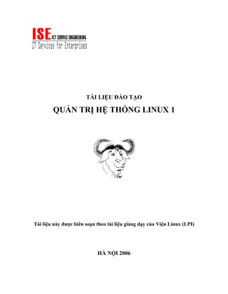 TÀI LIỆU ĐÀO TẠO
QUẢN TRỊ HỆ THỐNG LINUX 1
Tài liệu này được biên soạn theo tài liệu giảng dạy của Viện Linux (LPI)
HÀ NỘI 2006
 