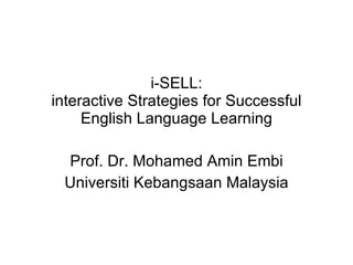 i-SELL: interactive Strategies for Successful English Language Learning Prof. Dr. Mohamed Amin Embi Universiti Kebangsaan Malaysia 