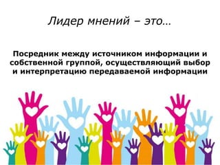 Лидер мнений – это…
Посредник между источником информации и
собственной группой, осуществляющий выбор
и интерпретацию передаваемой информации
 
