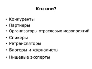 Кто они?
• Конкуренты
• Партнеры
• Организаторы отраслевых мероприятий
• Спикеры
• Ретрансляторы
• Блогеры и журналисты
• Нишевые эксперты
 
