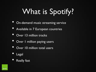 What is Spotify?	

•  On-demand music streaming service	

•  Available in 7 European countries	

•  Over 13 million tracks...