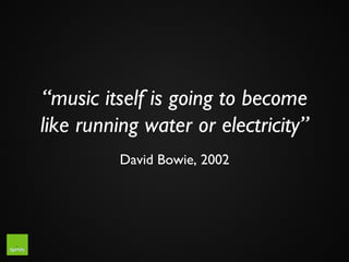 “music itself is going to become
like running water or electricity”	

          David Bowie, 2002	

 